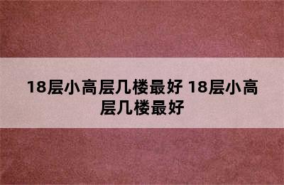 18层小高层几楼最好 18层小高层几楼最好